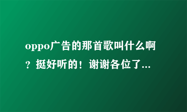 oppo广告的那首歌叫什么啊？挺好听的！谢谢各位了，帮帮忙