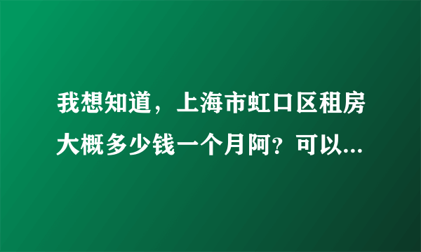 我想知道，上海市虹口区租房大概多少钱一个月阿？可以只租一个月的吗-。-还有，那附近有短租房吗？