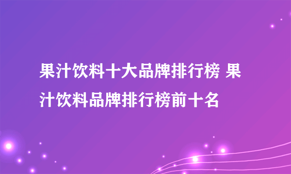 果汁饮料十大品牌排行榜 果汁饮料品牌排行榜前十名