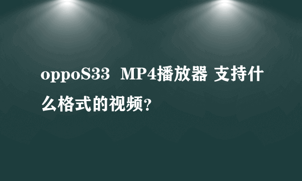 oppoS33  MP4播放器 支持什么格式的视频？