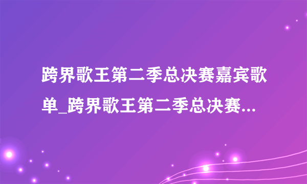 跨界歌王第二季总决赛嘉宾歌单_跨界歌王第二季总决赛歌单介绍