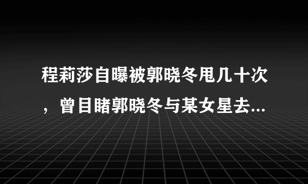 程莉莎自曝被郭晓冬甩几十次，曾目睹郭晓冬与某女星去约会，你们怎么看呢？