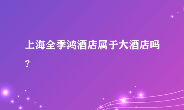 上海全季鸿酒店属于大酒店吗？