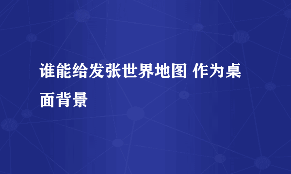 谁能给发张世界地图 作为桌面背景