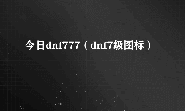 今日dnf777（dnf7级图标）