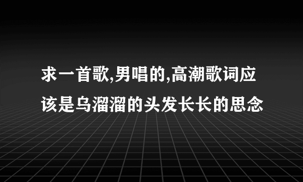 求一首歌,男唱的,高潮歌词应该是乌溜溜的头发长长的思念