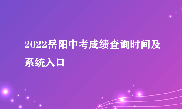 2022岳阳中考成绩查询时间及系统入口