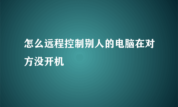 怎么远程控制别人的电脑在对方没开机