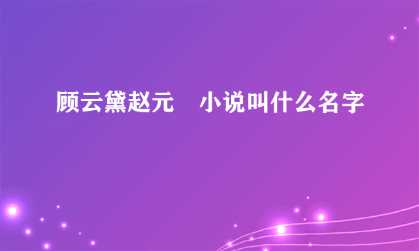 顾云黛赵元璟小说叫什么名字