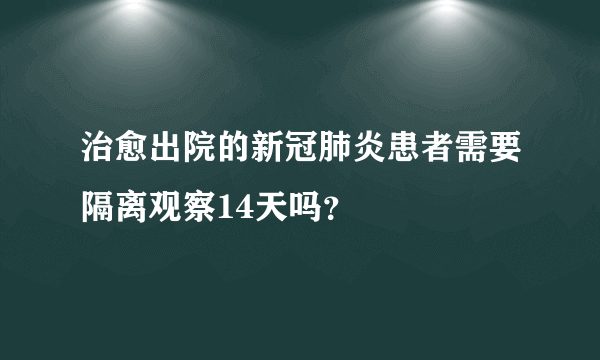 治愈出院的新冠肺炎患者需要隔离观察14天吗？