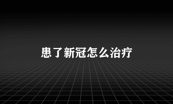 患了新冠怎么治疗