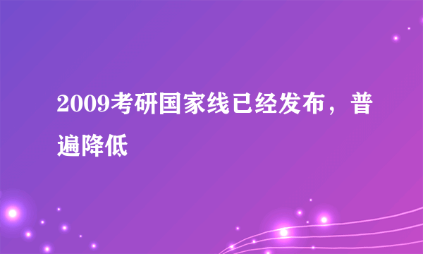 2009考研国家线已经发布，普遍降低