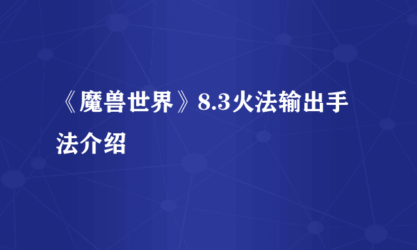 《魔兽世界》8.3火法输出手法介绍