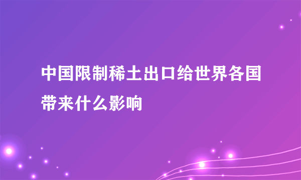 中国限制稀土出口给世界各国带来什么影响