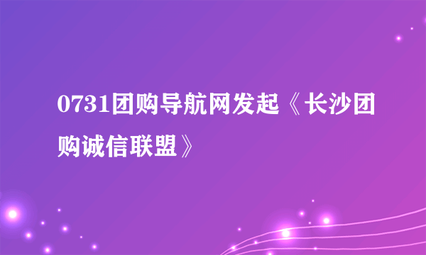 0731团购导航网发起《长沙团购诚信联盟》