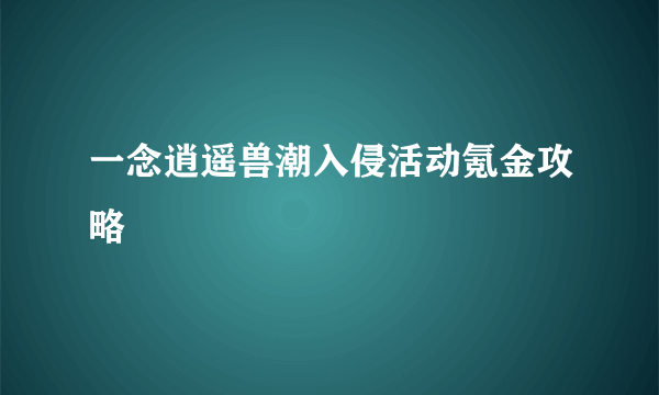 一念逍遥兽潮入侵活动氪金攻略