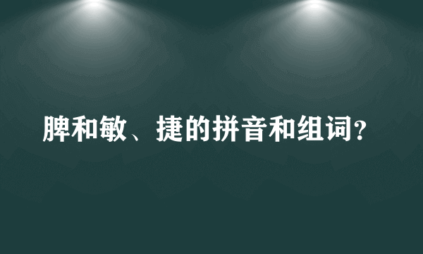 脾和敏、捷的拼音和组词？