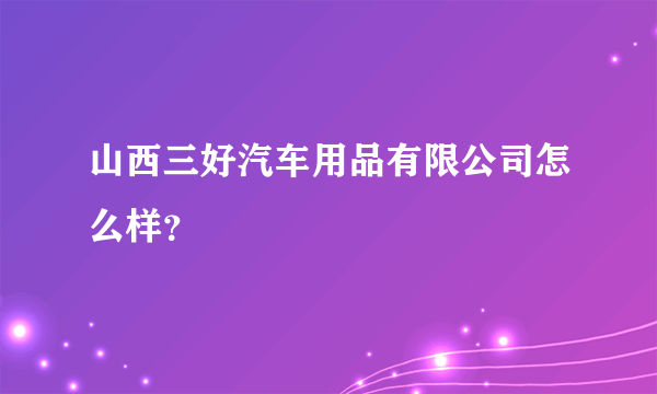 山西三好汽车用品有限公司怎么样？