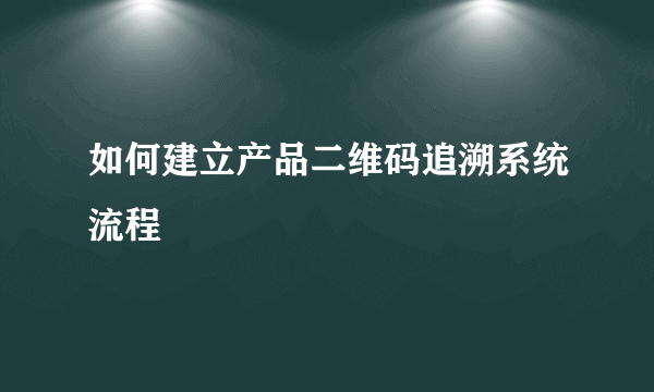 如何建立产品二维码追溯系统流程