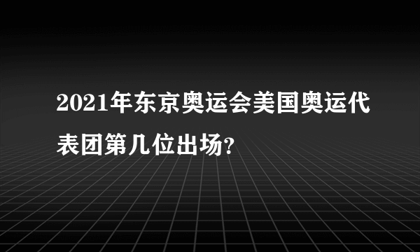 2021年东京奥运会美国奥运代表团第几位出场？