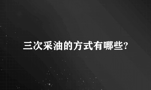 三次采油的方式有哪些?