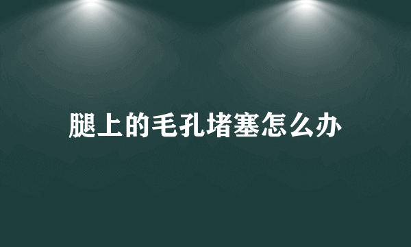 腿上的毛孔堵塞怎么办