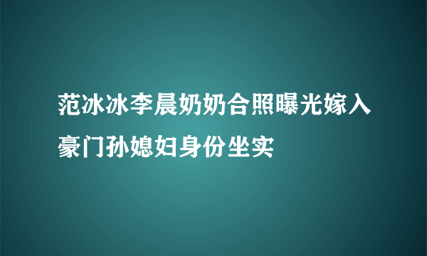 范冰冰李晨奶奶合照曝光嫁入豪门孙媳妇身份坐实