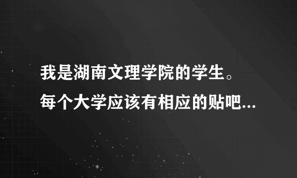 我是湖南文理学院的学生。 每个大学应该有相应的贴吧。不是“湖南文理学院”贴吧，想问问还有别的贴吧么？