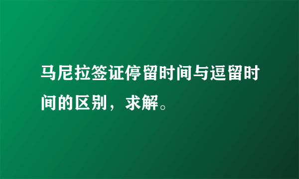 马尼拉签证停留时间与逗留时间的区别，求解。