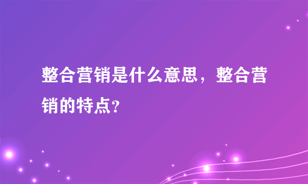 整合营销是什么意思，整合营销的特点？