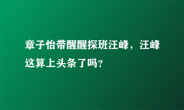 章子怡带醒醒探班汪峰，汪峰这算上头条了吗？