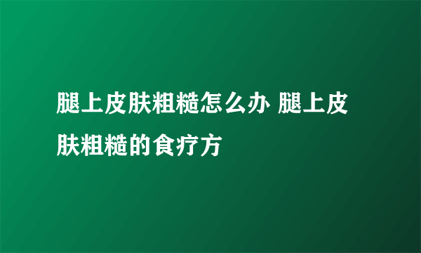 腿上皮肤粗糙怎么办 腿上皮肤粗糙的食疗方