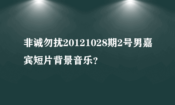 非诚勿扰20121028期2号男嘉宾短片背景音乐？