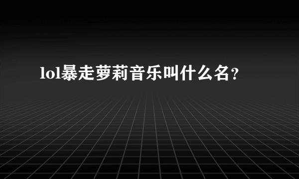 lol暴走萝莉音乐叫什么名？