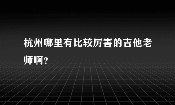 杭州哪里有比较厉害的吉他老师啊？