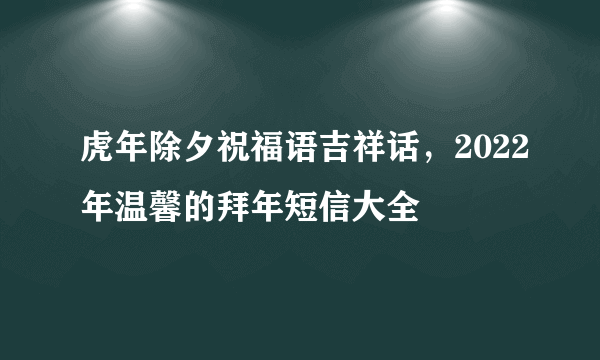 虎年除夕祝福语吉祥话，2022年温馨的拜年短信大全