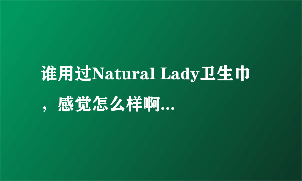 谁用过Natural Lady卫生巾，感觉怎么样啊，效果好不？