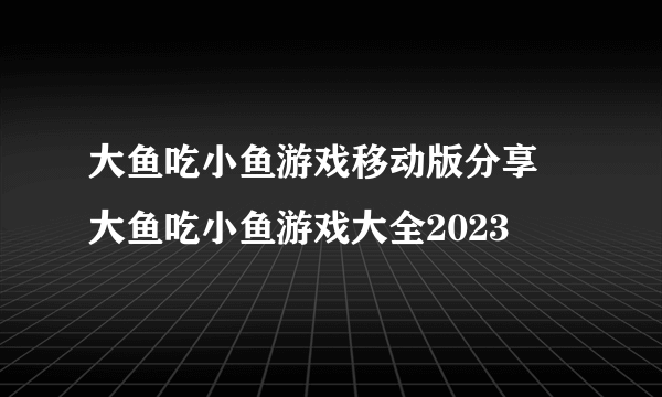 大鱼吃小鱼游戏移动版分享 大鱼吃小鱼游戏大全2023