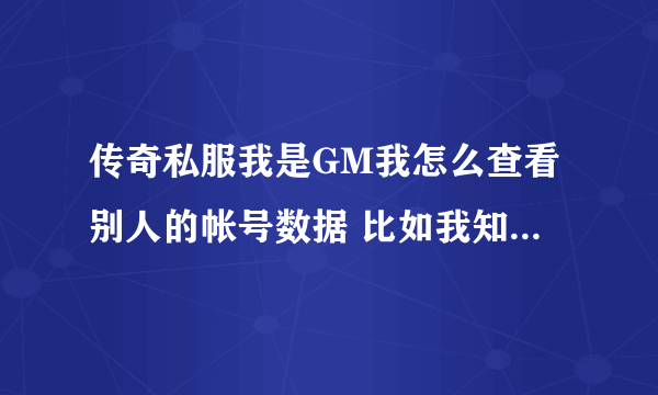 传奇私服我是GM我怎么查看别人的帐号数据 比如我知道他的帐号