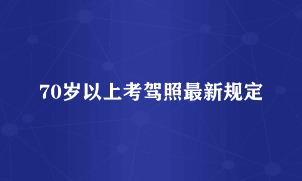 70岁以上考驾照最新规定