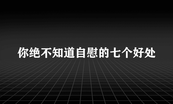 你绝不知道自慰的七个好处