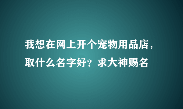 我想在网上开个宠物用品店，取什么名字好？求大神赐名