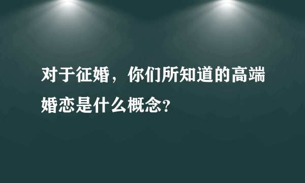 对于征婚，你们所知道的高端婚恋是什么概念？