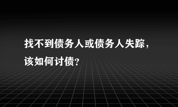 找不到债务人或债务人失踪，该如何讨债？