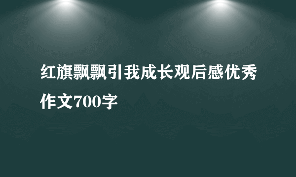 红旗飘飘引我成长观后感优秀作文700字