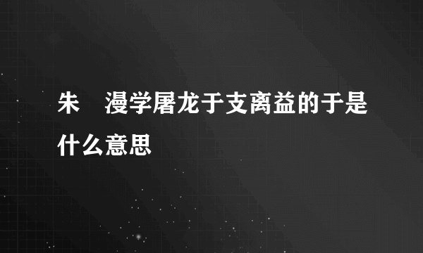 朱泙漫学屠龙于支离益的于是什么意思