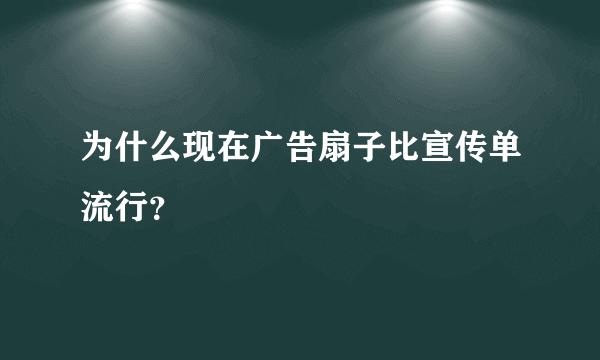 为什么现在广告扇子比宣传单流行？