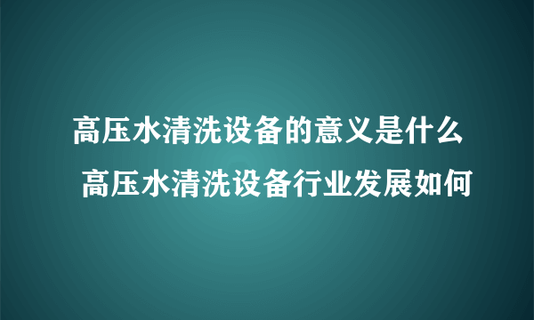 高压水清洗设备的意义是什么 高压水清洗设备行业发展如何