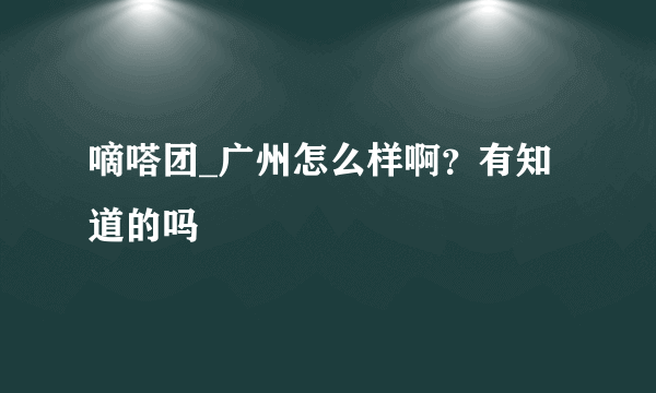 嘀嗒团_广州怎么样啊？有知道的吗