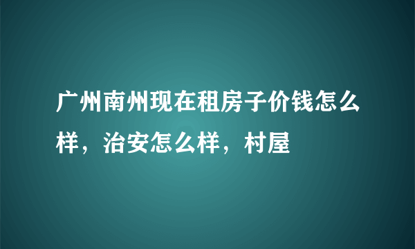 广州南州现在租房子价钱怎么样，治安怎么样，村屋